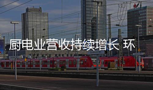 厨电长环产品同比增长6.6%