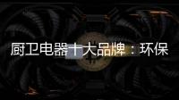 厨卫电器十大品牌：环保步伐不停止