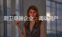 厨卫电器企业：调动用户“兴趣点” 加强品牌互动