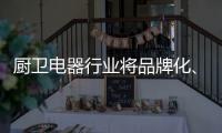 厨卫电器行业将品牌化、高端化、智能化
、技术化