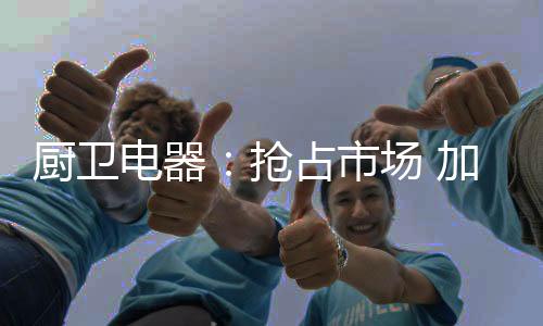 在目前的厨卫创新经济形势下