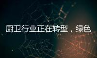 厨卫行业正在转型，绿色、智能厨卫能否成为新亮点