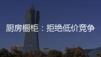 厨房橱柜：拒绝低价竞争 企业必须提高警惕