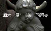 原木“量”“价”问题突显，终端木材价格或受影响
