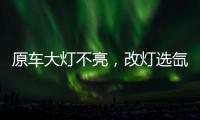 原车大灯不亮	，改灯选氙气灯还是LED灯?修车师傅告诉你