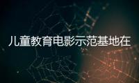 儿童教育电影示范基地在珠海成立，珠澳两地携手共筑光影童年
