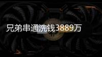 兄弟串通洗钱3889万
	，贪官洗钱都有哪些花样？
