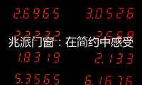 兆派门窗：在简约中感受一扇门窗的极致力量