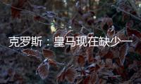 克罗斯：皇马现在缺少一个像我这类型的球员，但现在很难找到