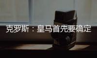 克罗斯	：皇马首先要确定体系
，之后才能根据风格衡量如何补强