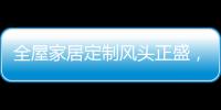 全屋家居定制风头正盛�，门窗品牌随之蠢蠢欲动