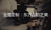 全屋定制：东方古韵之美，让人一见倾心