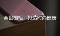 全铝橱柜�，打造时尚健康环保厨房!