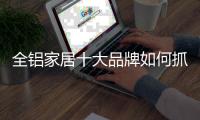 全铝家居十大品牌如何抓住90
、00后消费者?