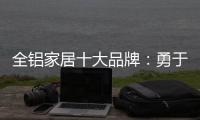 全铝家居十大品牌�：勇于面对困难 维护市场秩序