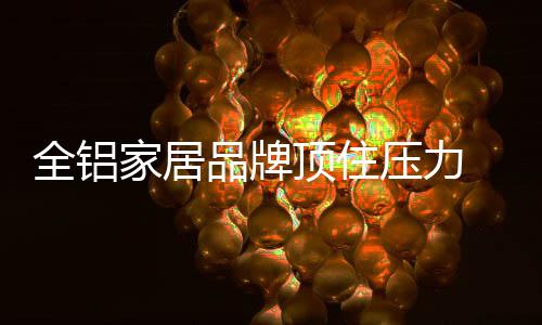 全铝家居品牌只有顶住压力