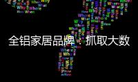 全铝家居品牌：抓取大数据 扩大影响力