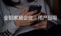 全铝家居企业：用产品吸引眼球 用产品占据高端市场