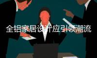 全铝家居设计应引领潮流，创新应注重容积率