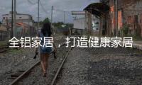 全铝家居
，打造健康家居新时代!
