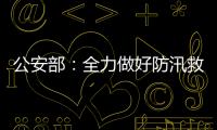 公安部
：全力做好防汛救灾和维护稳定工作