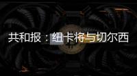 共和报：纽卡将与切尔西竞争斯卡尔维尼，将为其报价3000万镑