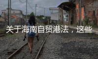 关于海南自贸港法，这些疑问你弄清了吗	？