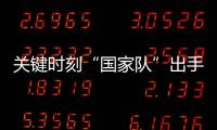 关键时刻“国家队”出手	�，坚定看好中国资本市场