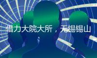 借力大院大所�，无锡锡山加速布局新兴产业