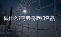 做什么?厨房橱柜知名品牌要“明是非	、知进退”
