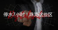 停水7小时！珠海这些区域用户，明晚注意储水