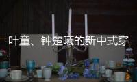叶童
、钟楚曦的新中式穿搭也太美了	！照着穿美出新高度