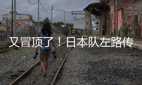 又冒又冒又冒日本队攻门偏出