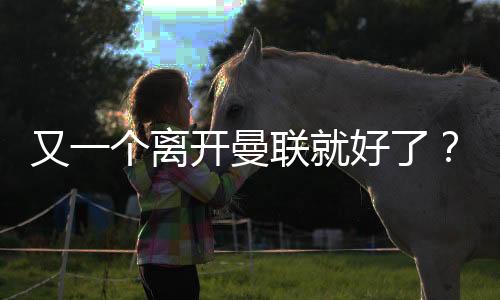 曼联或许这是好诺意外之喜