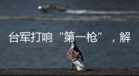 台军打响“第一枪”�
，解放军大军集结，这一次，赖清德已无退路