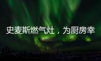 史麦斯燃气灶，为厨房幸福不断加温