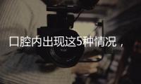 口腔内出现这5种情况
�	，很可能是癌症来临的警报