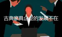 古典家具企业的发展不在“大”	，重在“精”