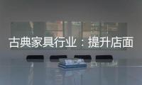 古典家具行业：提升店面形象 增加消费者体验感