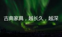 古典家具�，越长久
	，越深情浓韵，值得我们拥有!