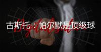 古斯托	：帕尔默是顶级球员，我们很高兴拥有这样的球员