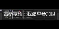 古桥亨梧：我渴望参加世界杯；会努力帮助伯明翰升入英超