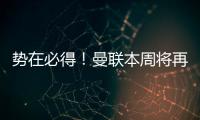 势在必得	
！曼联本周将再次报价求购姆贝莫
，不先买新中锋理由揭秘