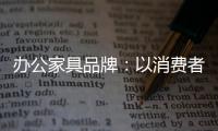 办公家具品牌
	：以消费者为突破口 跟上创新的步伐