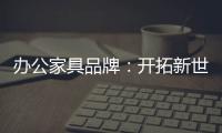 办公家具品牌：开拓新世界，树立旗帜