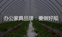 办公家具品牌：要做好规划，把小事做细，把细事做透