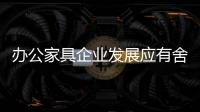 办公家具企业发展应有舍有得，有所为
，有所不为