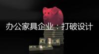 办公家具企业�：打破设计“之痛” 产品设计要走心