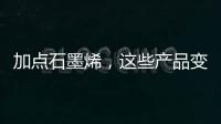加点石墨烯，这些产品变“神奇”