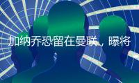加纳乔恐留在曼联	，曝将回归参加全队合练
！铁人归队更改球衣号码